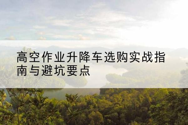 红寺堡升降车怎么选-高空作业升降车选购实战指南与避坑要点