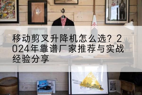 红寺堡升降平台厂家推荐-移动剪叉升降机怎么选?2024年靠谱厂家推荐与实战经验分享