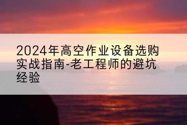 红寺堡高空作业升降机厂家推荐-2024年高空作业设备选购实战指南-老工程师的避坑经验