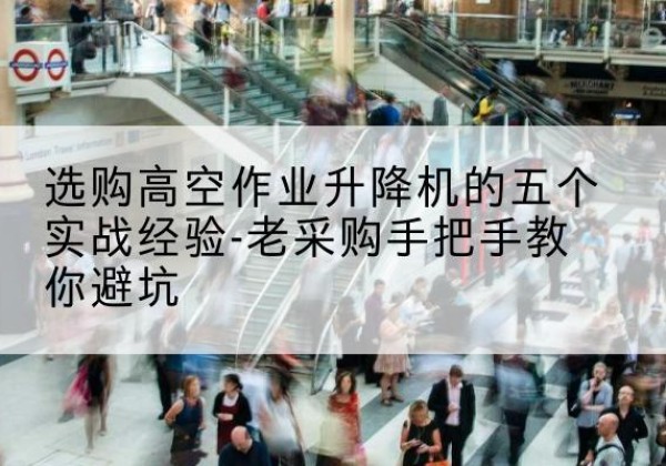 红寺堡高空作业升降机厂家-选购高空作业升降机的五个实战经验-老采购手把手教你避坑
