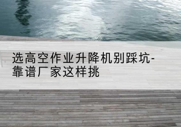 红寺堡剪叉式升降机厂家-选高空作业升降机别踩坑-靠谱厂家这样挑