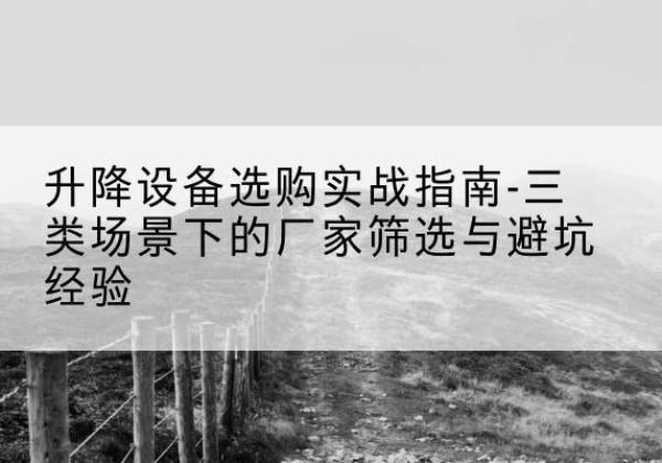 红寺堡移动式升降机厂家推荐-升降设备选购实战指南-三类场景下的厂家筛选与避坑经验