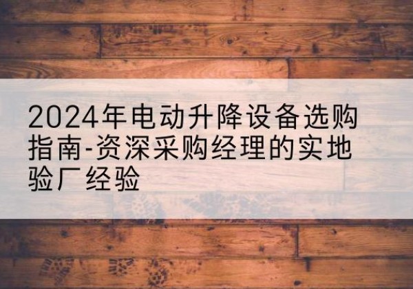 红寺堡电动剪叉升降平台厂家-2024年电动升降设备选购指南-资深采购经理的实地验厂经验