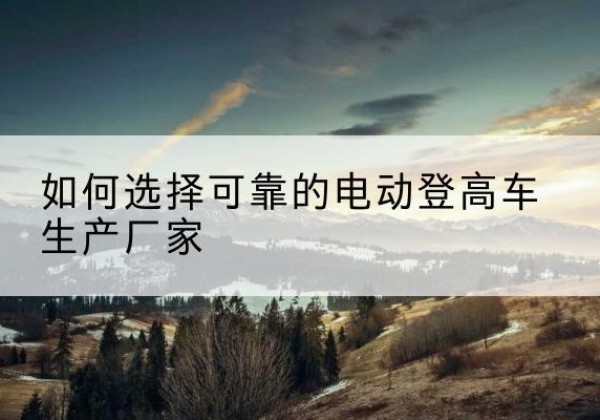 红寺堡电动登高车厂家-如何选择可靠的电动登高车生产厂家