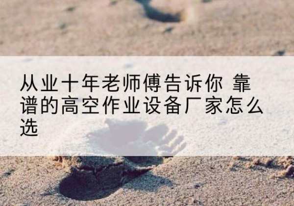 红寺堡高空作业升降机厂家推荐-从业十年老师傅告诉你 靠谱的高空作业设备厂家怎么选