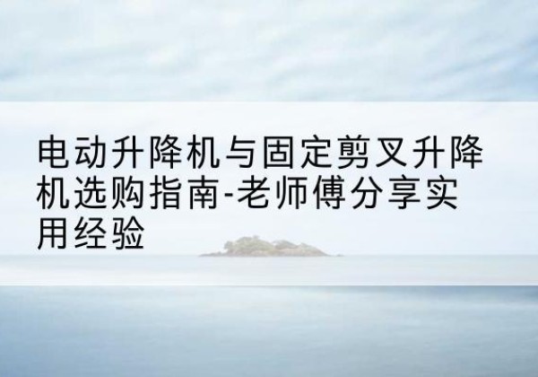 红寺堡电动升降机怎么选-电动升降机与固定剪叉升降机选购指南-老师傅分享实用经验