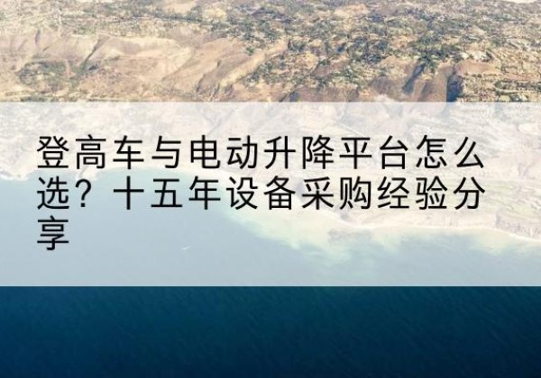 红寺堡登高车厂家厂家-登高车与电动升降平台怎么选？十五年设备采购经验分享