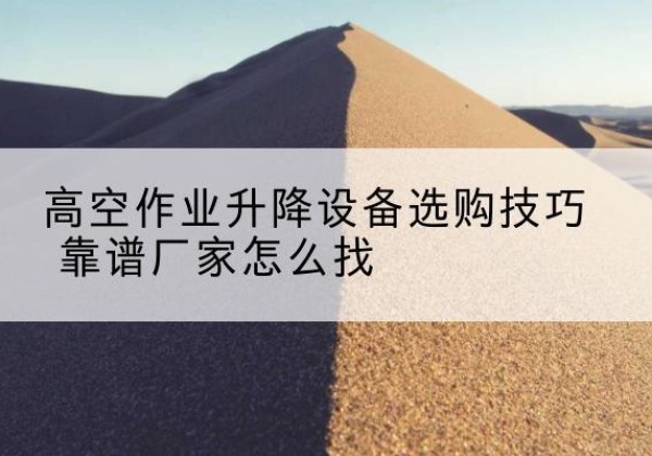红寺堡电动升降平台厂家推荐-高空作业升降设备选购技巧 靠谱厂家怎么找