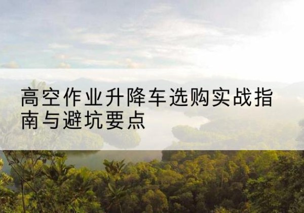 红寺堡升降车怎么选-高空作业升降车选购实战指南与避坑要点