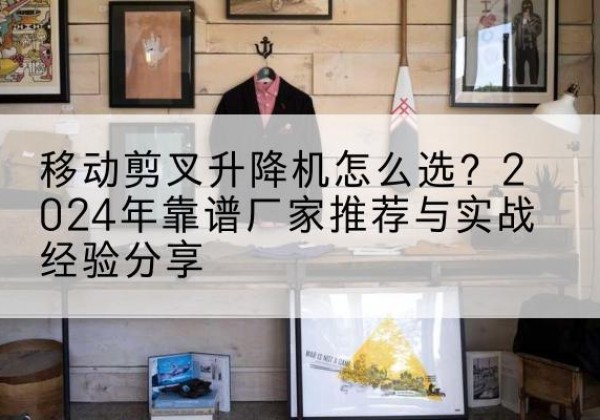 红寺堡升降平台厂家推荐-移动剪叉升降机怎么选？2024年靠谱厂家推荐与实战经验分享
