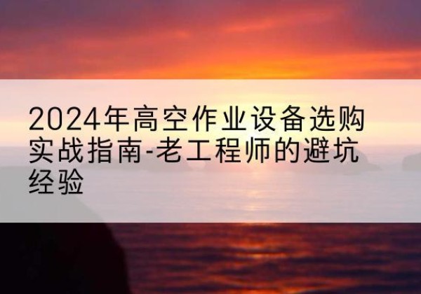 红寺堡高空作业升降机厂家推荐-2024年高空作业设备选购实战指南-老工程师的避坑经验